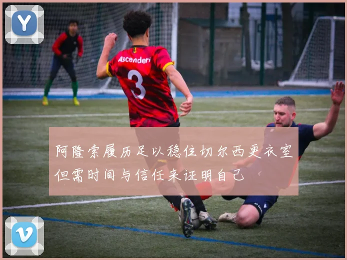 阿隆索履历足以稳住切尔西更衣室但需时间与信任来证明自己