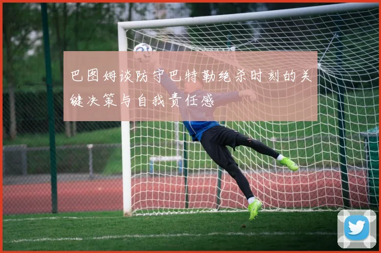 巴图姆谈防守巴特勒绝杀时刻的关键决策与自我责任感