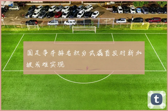 国足争夺排名积分武磊首发对新加坡或难实现