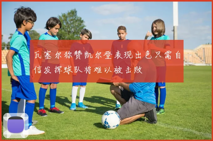 瓦塞尔称赞凯尔登表现出色只需自信发挥球队将难以被击败