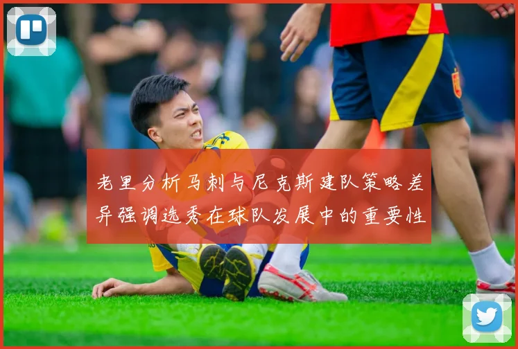 老里分析马刺与尼克斯建队策略差异强调选秀在球队发展中的重要性