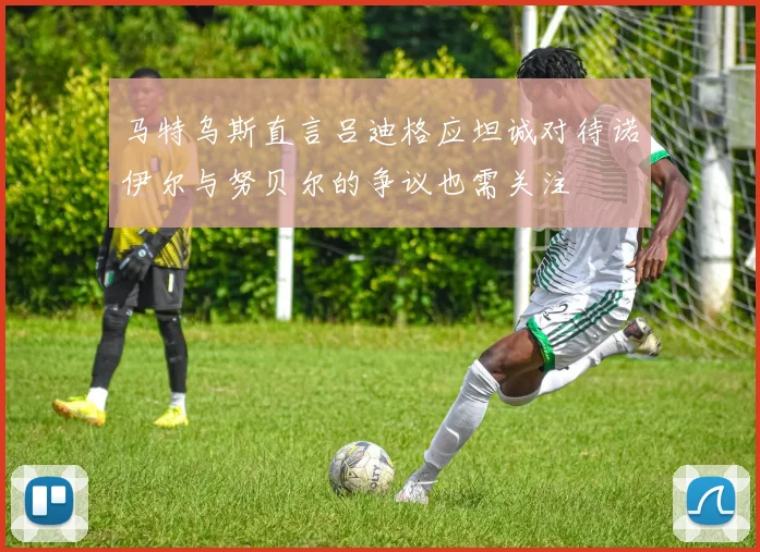 马特乌斯直言吕迪格应坦诚对待诺伊尔与努贝尔的争议也需关注