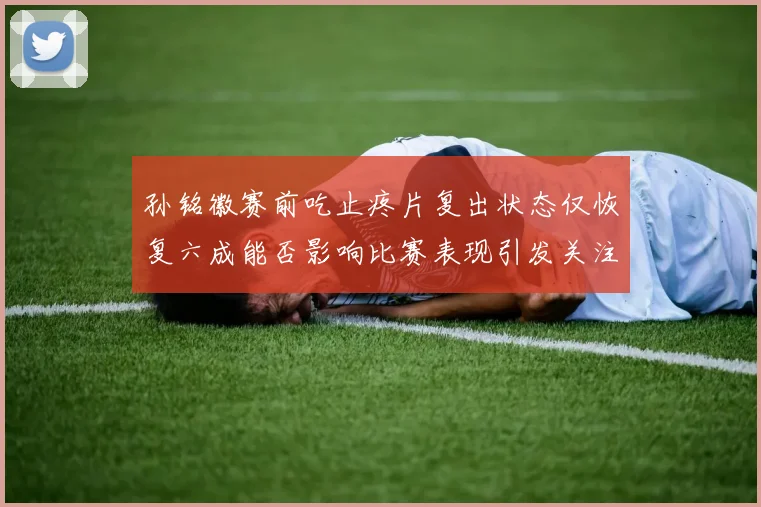 孙铭徽赛前吃止疼片复出状态仅恢复六成能否影响比赛表现引发关注