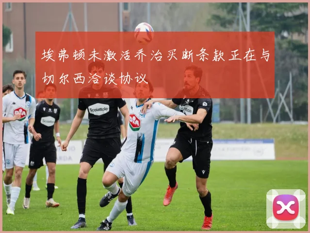 埃弗顿未激活乔治买断条款正在与切尔西洽谈协议