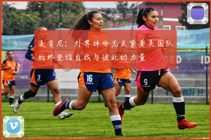 麦肯尼：外界评价无关紧要美国队始终坚信自我与彼此的力量