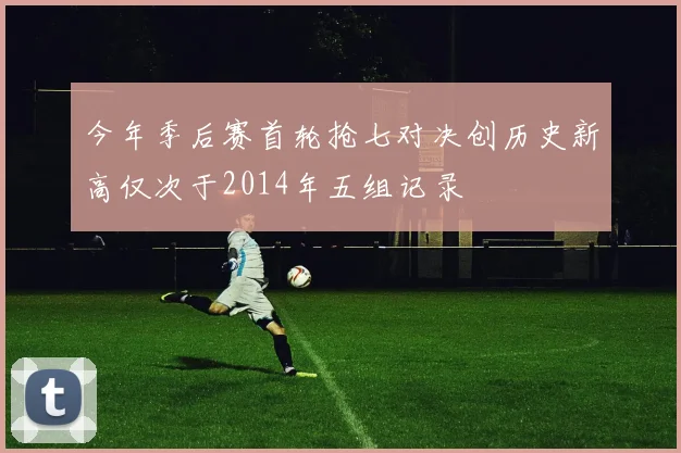 今年季后赛首轮抢七对决创历史新高仅次于2014年五组记录