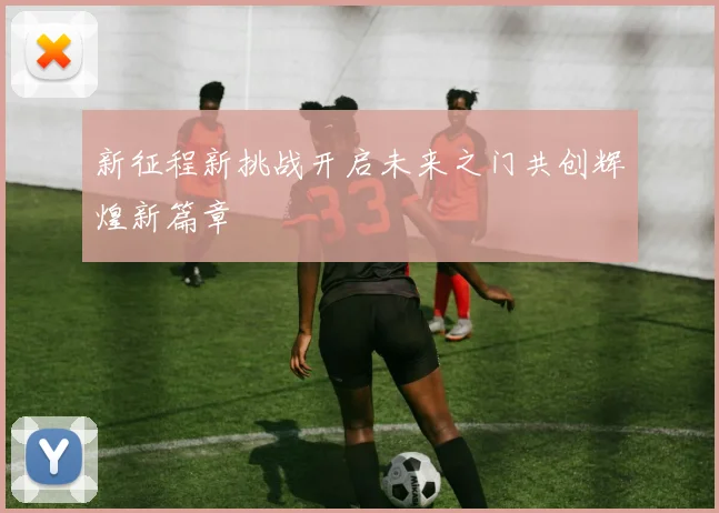 新征程新挑战开启未来之门共创辉煌新篇章