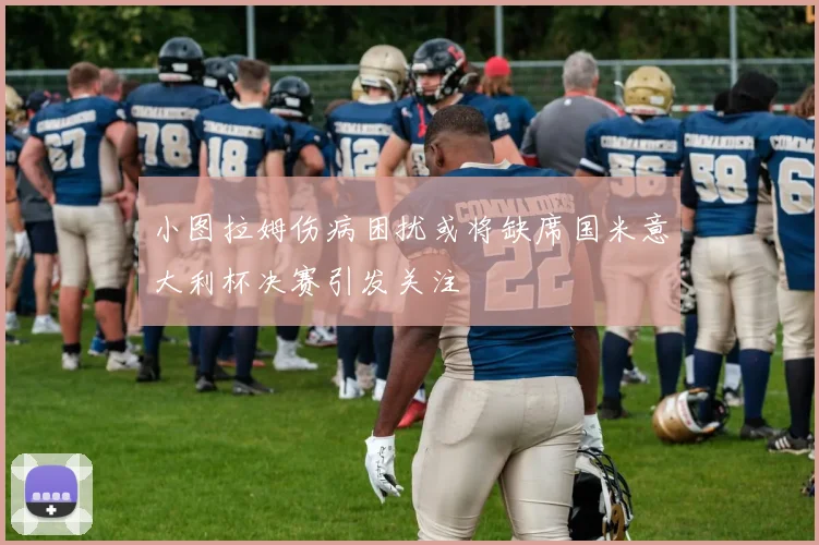 小图拉姆伤病困扰或将缺席国米意大利杯决赛引发关注