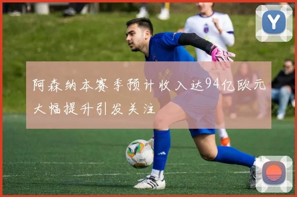 阿森纳本赛季预计收入达94亿欧元大幅提升引发关注